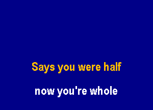 Says you were half

now you're whole