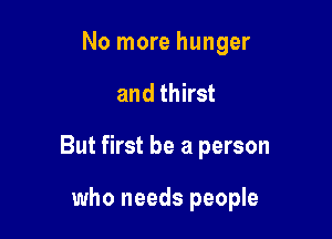 No more hunger
and thirst

But first be a person

who needs people