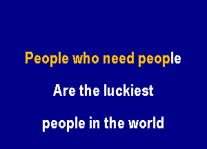 People who need people

Are the luckiest

people in the world