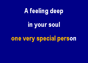 A feeling deep

in your soul

one very special person