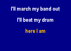 I'll march my band out

I'll beat my drum

here I am