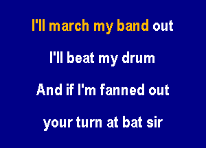 I'll march my band out

I'll beat my drum

And if I'm fanned out

yourturn at bat sir