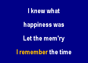 lknew what

happiness was

Let the mem'ry

I remember the time