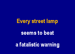 Every street lamp

seems to beat

a fatalistic warning