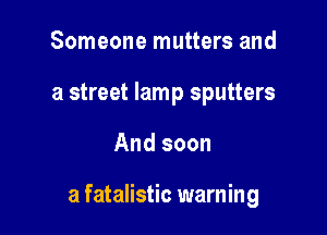 Someone mutters and
a street lamp sputters

And soon

a fatalistic warning
