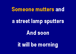 Someone mutters and
a street lamp sputters

And soon

it will be morning