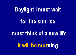 Daylight I must wait
for the sunrise

lmust think of a new life

it will be morning