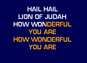 HAIL HAIL
LION 0F JUDAH
HOW WONDERFUL

YOU ARE
HOW WONDERFUL
YOU ARE