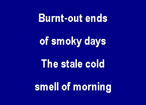 Burnt-out ends
of smoky days
The stale cold

smell of morning