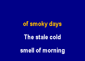 of smoky days

The stale cold

smell of morning