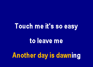 Touch me it's so easy

to leave me

Another day is dawning