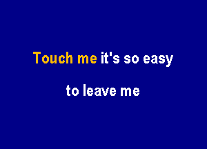 Touch me it's so easy

to leave me