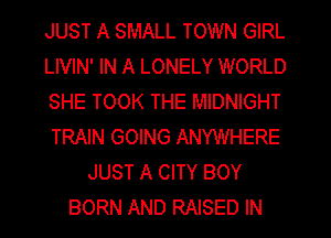 JUST A SMALL TOWN GIRL
LIVIN' IN A LONELY WORLD
SHE TOOK THE MIDNIGHT
TRAIN GOING ANYWHERE
JUST A CITY BOY
BORN AND RAISED IN