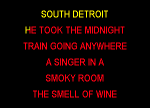 SOUTH DETROIT
HE TOOK THE MIDNIGHT
TRAIN GOING ANYWHERE
A SINGER IN A
SMOKY ROOM

THE SMELL OF WINE l