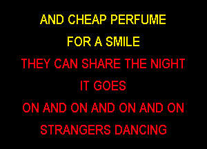 AND CHEAP PERFUME
FOR A SMILE
THEY CAN SHARE THE NIGHT
IT GOES
ON AND ON AND ON AND ON
STRANGERS DANCING