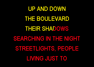 UP AND DOWN
THE BOULEVARD
THEIR SHADOWS
SEARCHING IN THE NIGHT
STREETLIGHTS, PEOPLE
LIVING JUST TO