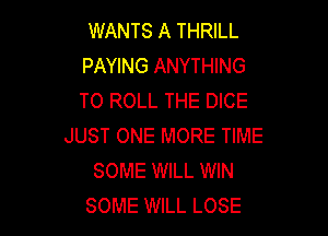 WANTS A THRILL
PAYING ANYTHING
TO ROLL THE DICE

JUST ONE MORE TIME
SOME WILL WIN
SOME WILL LOSE