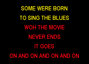 SOME WERE BORN
TO SING THE BLUES
WOH THE MOVIE

NEVER ENDS
IT GOES
ON AND ON AND ON AND ON