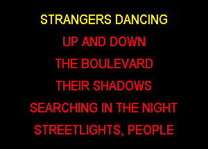 STRANGERS DANCING
UP AND DOWN
THE BOULEVARD
THEIR SHADOWS
SEARCHING IN THE NIGHT
STREETLIGHTS. PEOPLE