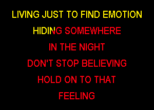 LIVING JUST TO FIND EMOTION
HIDING SOMEWHERE
IN THE NIGHT
DON'T STOP BELIEVING
HOLD ON TO THAT
FEELING
