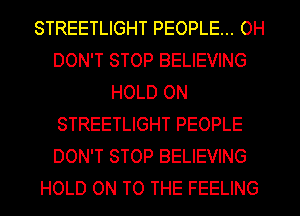 STREETLIGHT PEOPLE... 0H
DON'T STOP BELIEVING
HOLD ON
STREETLIGHT PEOPLE
DON'T STOP BELIEVING
HOLD ON TO THE FEELING