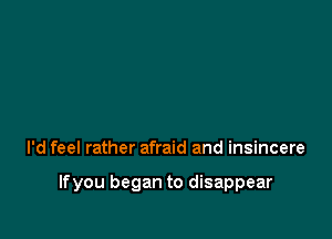 I'd feel rather afraid and insincere

lfyou began to disappear