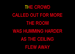 THE CROWD
CALLED OUT FOR MORE
THE ROOM

WAS HUMMING HARDER
AS THE CEILING
FLEW AWAY