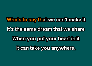 Who's to say that we can't make it
It's the same dream that we share
When you put your heart in it

It can take you anywhere.