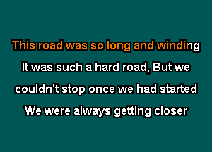 This road was so long and winding
It was such a hard road, But we
couldn't stop once we had started

We were always getting closer