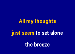 All my thoughts

just seem to set alone

the breeze