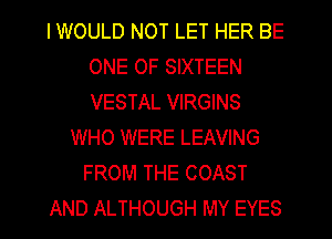I WOULD NOT LET HER BE
ONE OF SIXTEEN
VESTAL VIRGINS

WHO WERE LEAVING
FROM THE COAST
AND ALTHOUGH MY EYES