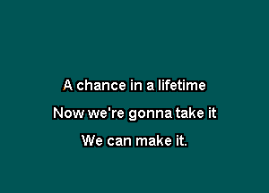 A chance in a lifetime

Now we're gonna take it

We can make it.