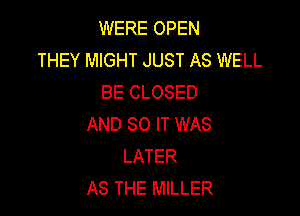 WERE OPEN
THEY MIGHT JUST AS WELL
BE CLOSED

AND SO IT WAS
LATER
AS THE MILLER