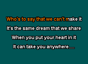 Who's to say that we can't make it
It's the same dream that we share
When you put your heart in it

It can take you anywhere .....