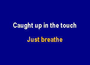 Caught up in the touch

Just breathe