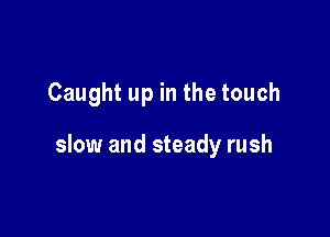 Caught up in the touch

slow and steady rush