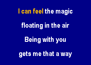 I can feel the magic

floating in the air

Being with you

gets me that a way