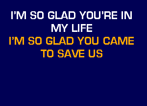 I'M SO GLAD YOU'RE IN
MY LIFE
I'M SO GLAD YOU CAME

TO SAVE US