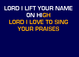 LORD I LIFT YOUR NAME
ON HIGH
LORD I LOVE TO SING
YOUR PRAISES