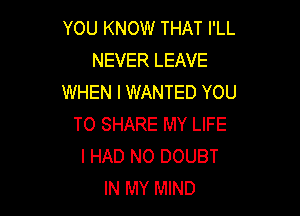 YOU KNOW THAT I'LL
NEVER LEAVE
WHEN I WANTED YOU

TO SHARE MY LIFE
I HAD NO DOUBT
IN MY MIND