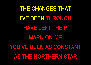 THE CHANGES THAT
I'VE BEEN THROUGH
HAVE LEFT THEIR
MARK ON ME
YOU'VE BEEN AS CONSTANT

AS THE NORTHERN STAR l