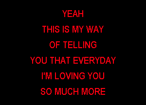 YEAH
THIS IS MY WAY
OF TELLING

YOU THAT EVERYDAY
I'M LOVING YOU
SO MUCH MORE