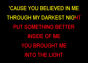 'CAUSE YOU BELIEVED IN ME
THROUGH MY DARKEST NIGHT
PUT SOMETHING BETTER
INSIDE OF ME
YOU BROUGHT ME
INTO THE LIGHT