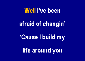 Well I've been

afraid of changiw

Cause I build my

life around you