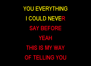 YOU EVERYTHING
I COULD NEVER
SAY BEFORE

YEAH
THIS IS MY WAY
OF TELLING YOU