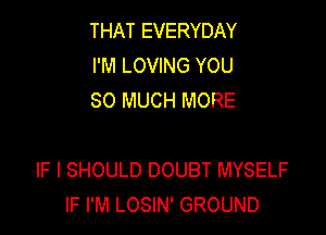 THAT EVERYDAY
I'M LOVING YOU
SO MUCH MORE

IF I SHOULD DOUBT MYSELF
IF I'M LOSIN' GROUND