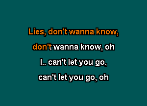 Lies, don't wanna know,
don't wanna know, oh

l.. can't let you go,

can't let you go, oh