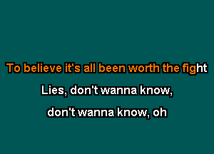 To believe it's all been worth the fight

Lies, don't wanna know,

don't wanna know, oh