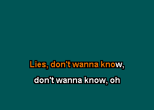 Lies, don't wanna know,

don't wanna know, oh