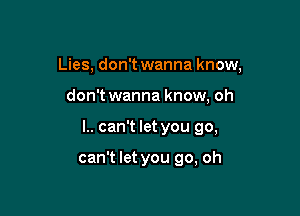 Lies, don't wanna know,
don't wanna know, oh

l.. can't let you go,

can't let you go, oh